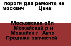 пороги для ремонта на москвич 2141 › Цена ­ 2 000 - Московская обл., Можайский р-н, Можайск г. Авто » Продажа запчастей   